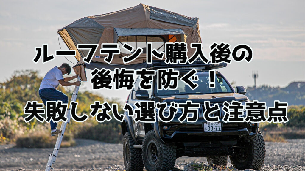 ルーフテント購入後の後悔を防ぐ！失敗しない選び方と注意点